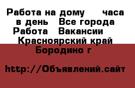 Работа на дому 2-3 часа в день - Все города Работа » Вакансии   . Красноярский край,Бородино г.